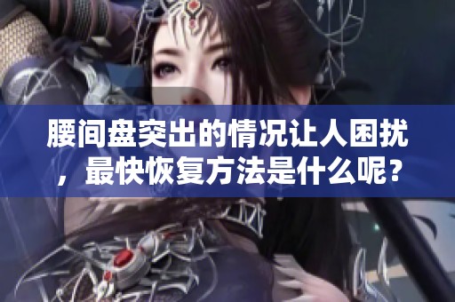 腰间盘突出的情况让人困扰，最快恢复方法是什么呢？