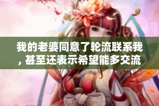 我的老婆同意了轮流联系我, 甚至还表示希望能多交流一下