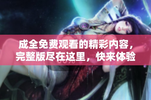成全免费观看的精彩内容，完整版尽在这里，快来体验吧！