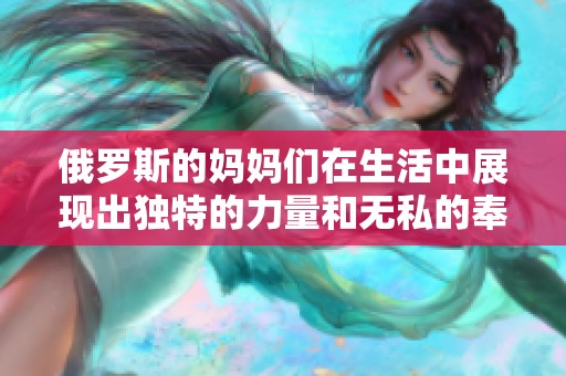 俄罗斯的妈妈们在生活中展现出独特的力量和无私的奉献精神