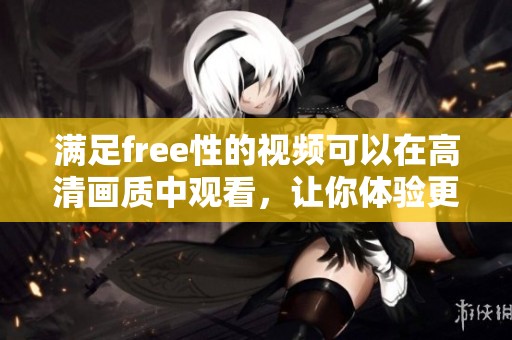 满足free性的视频可以在高清画质中观看，让你体验更多精彩内容
