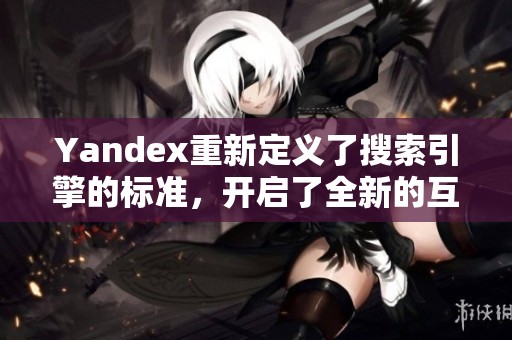 Yandex重新定义了搜索引擎的标准，开启了全新的互联网体验模式