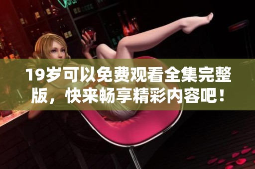 19岁可以免费观看全集完整版，快来畅享精彩内容吧！