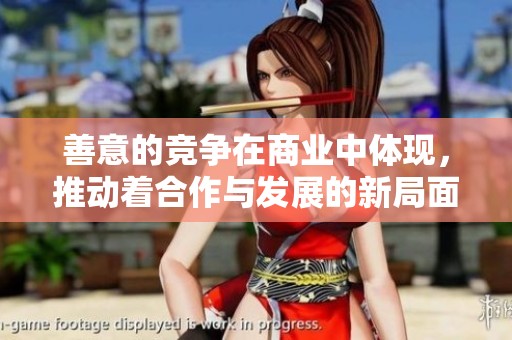 善意的竞争在商业中体现，推动着合作与发展的新局面