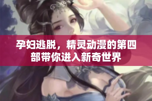 孕妇逃脱，精灵动漫的第四部带你进入新奇世界