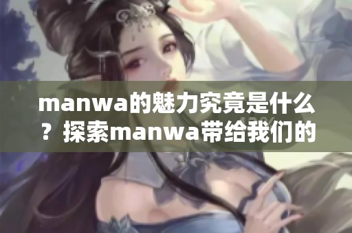manwa的魅力究竟是什么？探索manwa带给我们的精彩世界