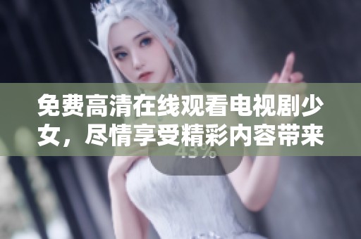 免费高清在线观看电视剧少女，尽情享受精彩内容带来的无限乐趣