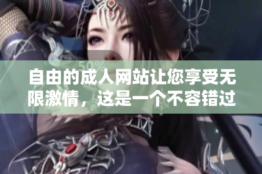 自由的**网站让您享受无限激情，这是一个不容错过的选择