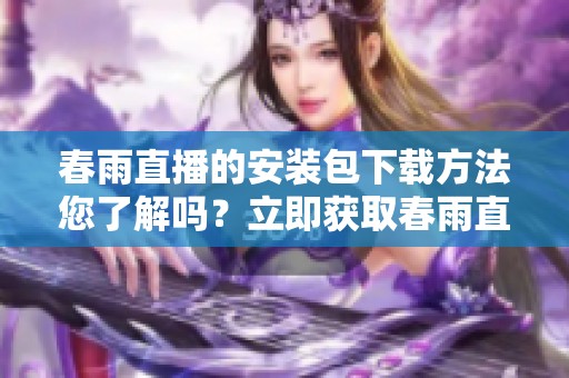 春雨直播的安装包下载方法您了解吗？立即获取春雨直播安装包，畅享精彩内容！