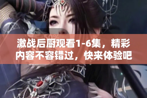 激战后厨观看1-6集，精彩内容不容错过，快来体验吧！