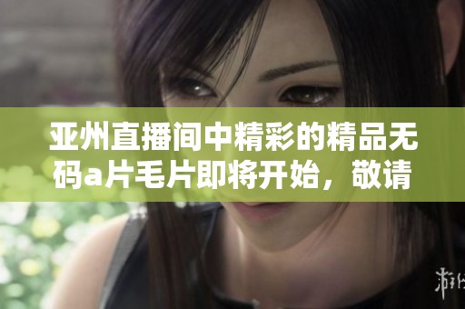 亚州直播间中精彩的精品******即将开始，敬请期待每一场精彩表演