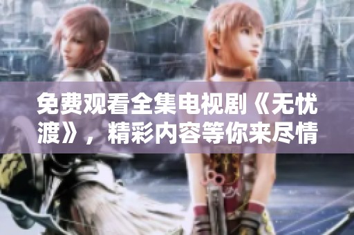 免费观看全集电视剧《无忧渡》，精彩内容等你来尽情畅享！