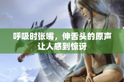 呼吸时张嘴，伸舌头的原声让人感到惊讶