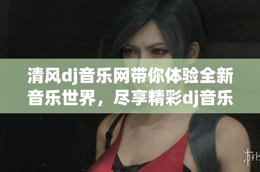 清风dj音乐网带你体验全新音乐世界，尽享精彩dj音乐时刻