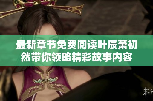 最新章节免费阅读叶辰萧初然带你领略精彩故事内容