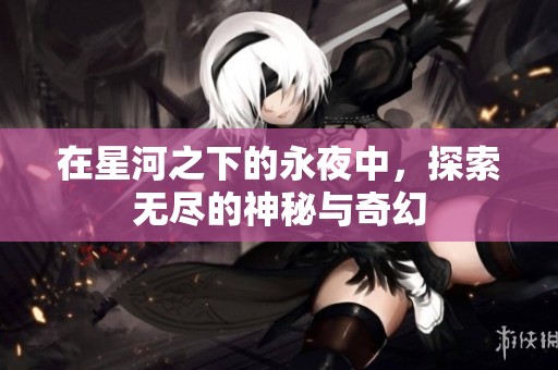 在星河之下的永夜中，探索无尽的神秘与奇幻