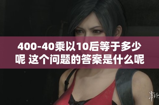 400-40乘以10后等于多少呢 这个问题的答案是什么呢