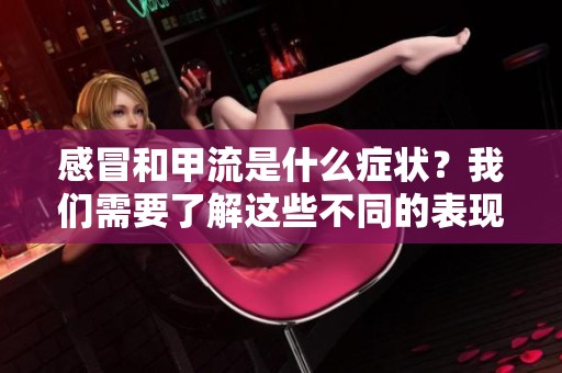 感冒和甲流是什么症状？我们需要了解这些不同的表现。