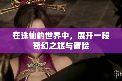 在诛仙的世界中，展开一段奇幻之旅与冒险