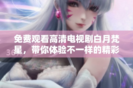 免费观看高清电视剧白月梵星，带你体验不一样的精彩剧情