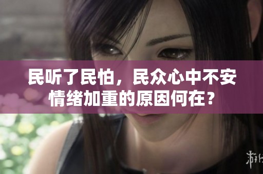 民听了民怕，民众心中不安情绪加重的原因何在？