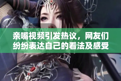 亲嘴视频引发热议，网友们纷纷表达自己的看法及感受