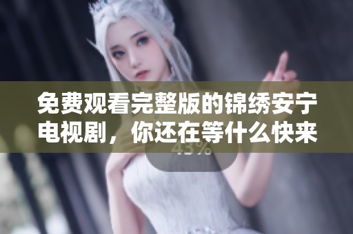 免费观看完整版的锦绣安宁电视剧，你还在等什么快来观看吧