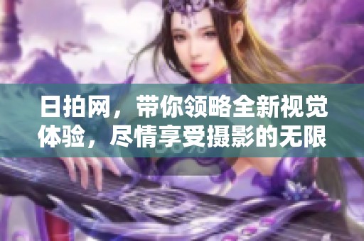 日拍网，带你领略全新视觉体验，尽情享受摄影的无限魅力