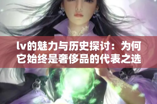 lv的魅力与历史探讨：为何它始终是奢侈品的代表之选