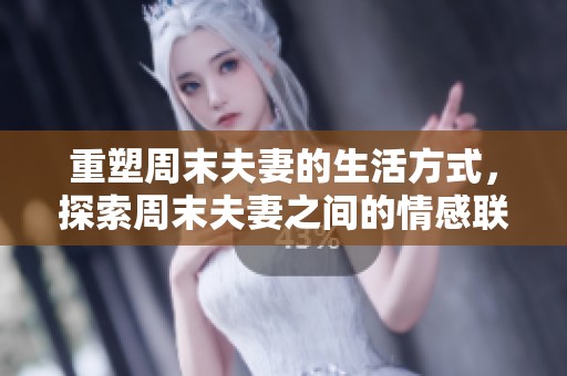 重塑周末夫妻的生活方式，探索周末夫妻之间的情感联系与生活点滴