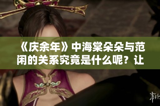 《庆余年》中海棠朵朵与范闲的关系究竟是什么呢？让我们一起来探讨一下。