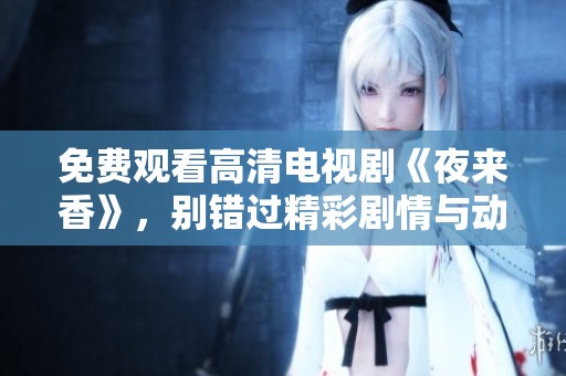 免费观看高清电视剧《夜来香》，别错过精彩剧情与动人瞬间！