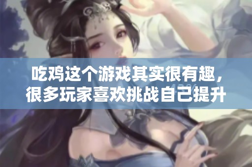 吃鸡这个游戏其实很有趣，很多玩家喜欢挑战自己提升技巧