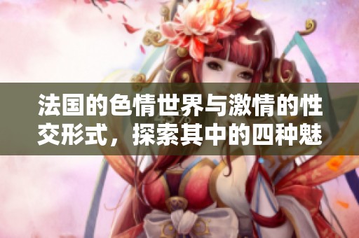 法国的**世界与激情的性交形式，探索其中的四种魅力与不同体验