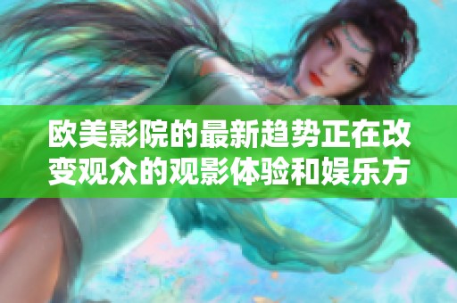 欧美影院的最新趋势正在改变观众的观影体验和娱乐方式