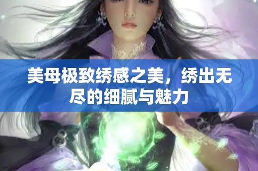 美母极致绣感之美，绣出无尽的细腻与魅力
