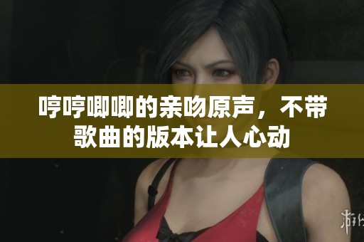哼哼唧唧的亲吻原声，不带歌曲的版本让人心动