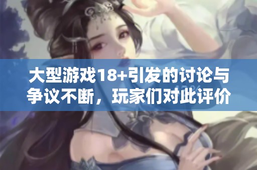 大型游戏18+引发的讨论与争议不断，玩家们对此评价不一