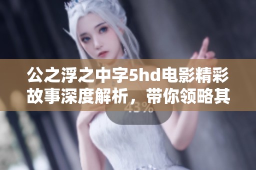 公之浮之中字5hd电影精彩故事深度解析，带你领略其中的魅力与情感