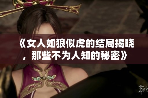 《女人如狼似虎的结局揭晓，那些不为人知的秘密》