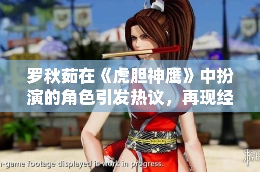 罗秋茹在《虎胆神鹰》中扮演的角色引发热议，再现经典角色魅力