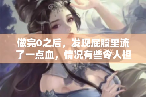 做完0之后，发现屁股里流了一点血，情况有些令人担忧