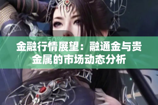 金融行情展望：融通金与贵金属的市场动态分析