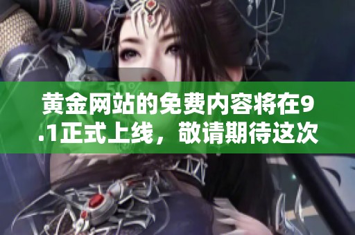 黄金网站的免费内容将在9.1正式上线，敬请期待这次精彩的更新！