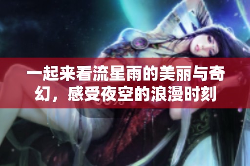 一起来看流星雨的美丽与奇幻，感受夜空的浪漫时刻