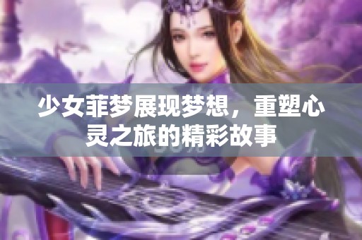 少女菲梦展现梦想，重塑心灵之旅的精彩故事
