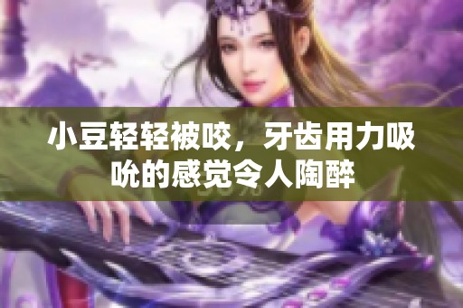 小豆轻轻被咬，牙齿用力吸吮的感觉令人陶醉