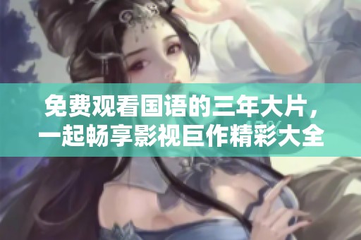 免费观看国语的三年大片，一起畅享影视巨作精彩大全