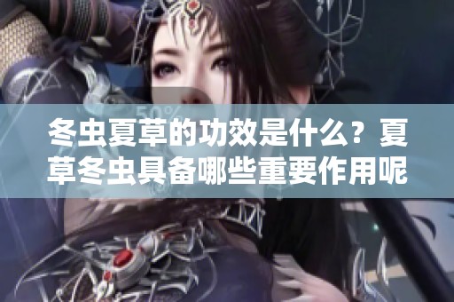 冬虫夏草的功效是什么？夏草冬虫具备哪些重要作用呢？