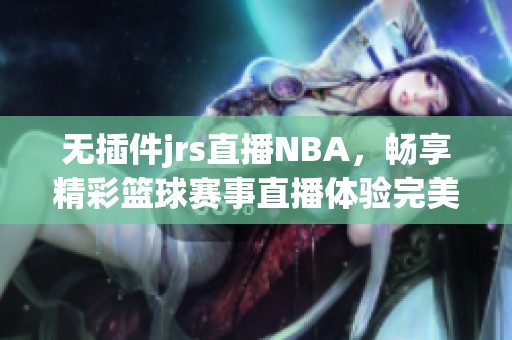 无插件jrs直播NBA，畅享精彩篮球赛事直播体验完美呈现